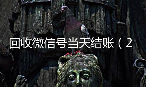 回收微信号当天结回收微信号账（24小时回收微信号先给钱）