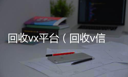 回收vx24小时收微信靠谱回收平台（回收v信）